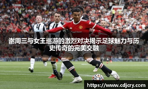 谢周三与女王巡游的激烈对决揭示足球魅力与历史传奇的完美交融