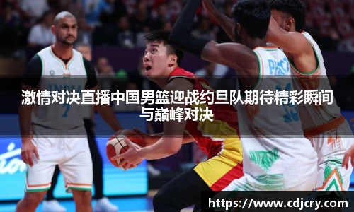 激情对决直播中国男篮迎战约旦队期待精彩瞬间与巅峰对决