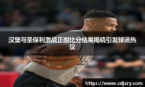 汉堡与圣保利激战正酣比分结果揭晓引发球迷热议