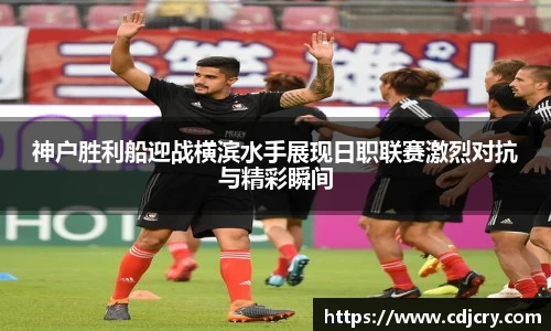 神户胜利船迎战横滨水手展现日职联赛激烈对抗与精彩瞬间