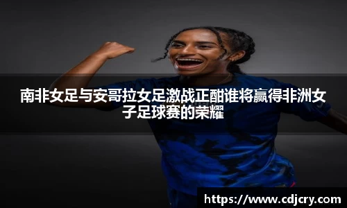 南非女足与安哥拉女足激战正酣谁将赢得非洲女子足球赛的荣耀