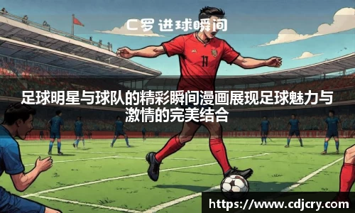 足球明星与球队的精彩瞬间漫画展现足球魅力与激情的完美结合