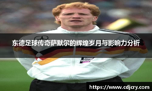 东德足球传奇萨默尔的辉煌岁月与影响力分析